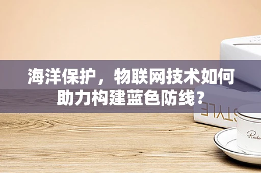 海洋保护，物联网技术如何助力构建蓝色防线？