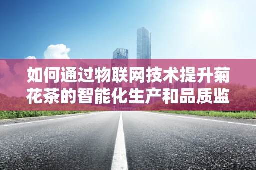 如何通过物联网技术提升菊花茶的智能化生产和品质监控？