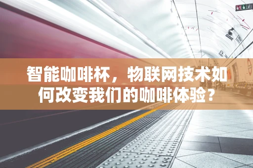 智能咖啡杯，物联网技术如何改变我们的咖啡体验？