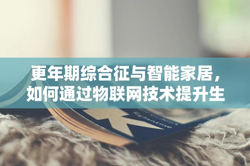 更年期综合征与智能家居，如何通过物联网技术提升生活质量？