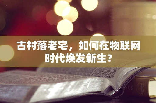 古村落老宅，如何在物联网时代焕发新生？