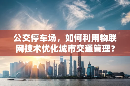 公交停车场，如何利用物联网技术优化城市交通管理？