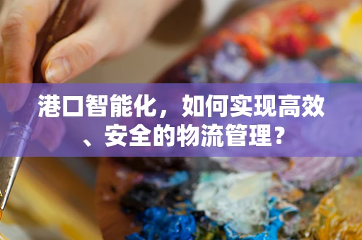 港口智能化，如何实现高效、安全的物流管理？