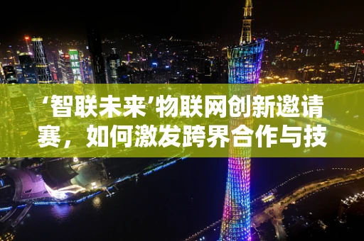 ‘智联未来’物联网创新邀请赛，如何激发跨界合作与技术创新的新火花？