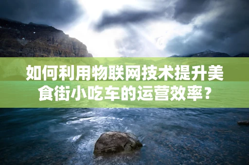 如何利用物联网技术提升美食街小吃车的运营效率？