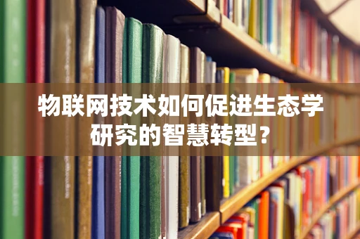 物联网技术如何促进生态学研究的智慧转型？