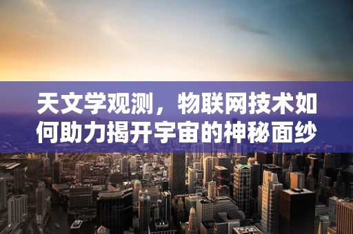 天文学观测，物联网技术如何助力揭开宇宙的神秘面纱？