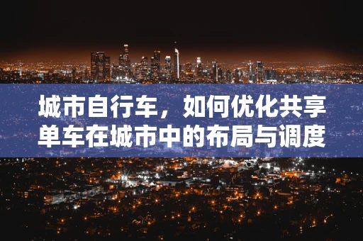 城市自行车，如何优化共享单车在城市中的布局与调度？