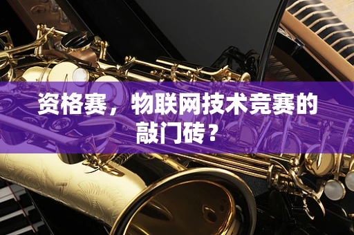 资格赛，物联网技术竞赛的敲门砖？