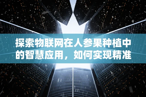 探索物联网在人参果种植中的智慧应用，如何实现精准灌溉与监控？