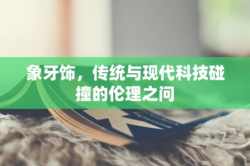 象牙饰，传统与现代科技碰撞的伦理之问