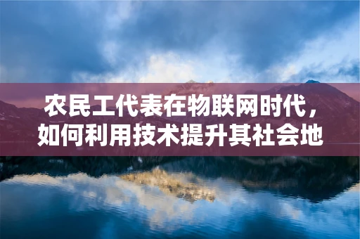 农民工代表在物联网时代，如何利用技术提升其社会地位与生活质量？