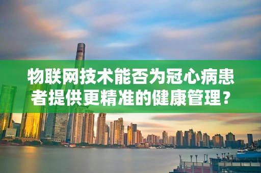物联网技术能否为冠心病患者提供更精准的健康管理？