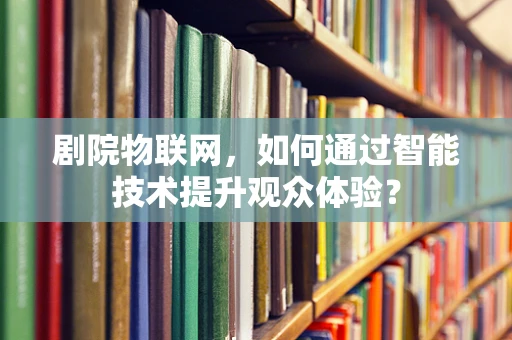 剧院物联网，如何通过智能技术提升观众体验？