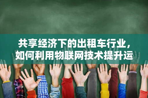 共享经济下的出租车行业，如何利用物联网技术提升运营效率？