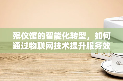 殡仪馆的智能化转型，如何通过物联网技术提升服务效率与安全性？