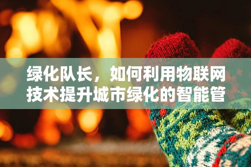 绿化队长，如何利用物联网技术提升城市绿化的智能管理水平？