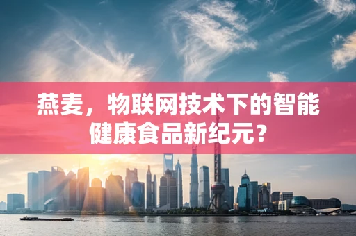 燕麦，物联网技术下的智能健康食品新纪元？
