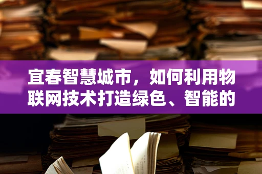 宜春智慧城市，如何利用物联网技术打造绿色、智能的未来？