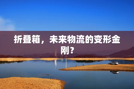 折叠箱，未来物流的变形金刚？