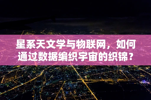 星系天文学与物联网，如何通过数据编织宇宙的织锦？