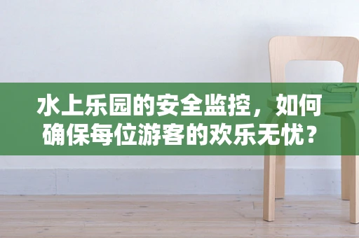 水上乐园的安全监控，如何确保每位游客的欢乐无忧？