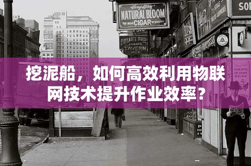 挖泥船，如何高效利用物联网技术提升作业效率？