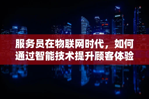 服务员在物联网时代，如何通过智能技术提升顾客体验？