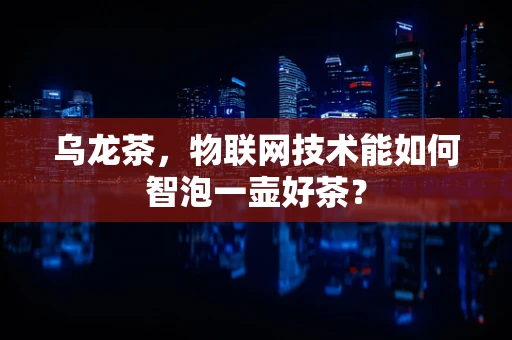 乌龙茶，物联网技术能如何智泡一壶好茶？