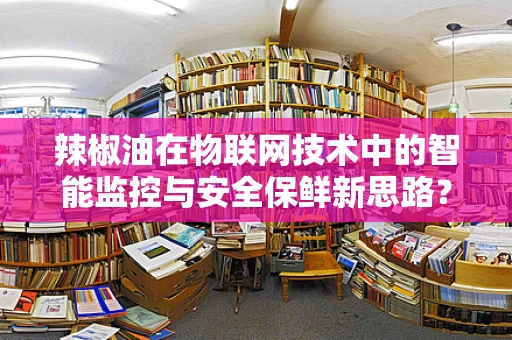 辣椒油在物联网技术中的智能监控与安全保鲜新思路？