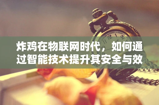 炸鸡在物联网时代，如何通过智能技术提升其安全与效率？
