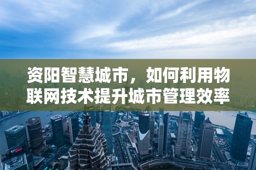 资阳智慧城市，如何利用物联网技术提升城市管理效率？