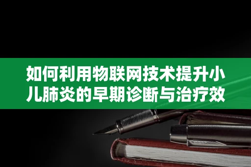 如何利用物联网技术提升小儿肺炎的早期诊断与治疗效率？