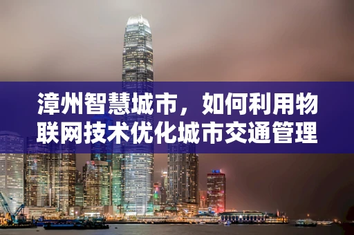 漳州智慧城市，如何利用物联网技术优化城市交通管理？