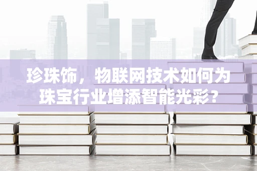 珍珠饰，物联网技术如何为珠宝行业增添智能光彩？