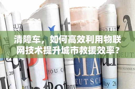 清障车，如何高效利用物联网技术提升城市救援效率？