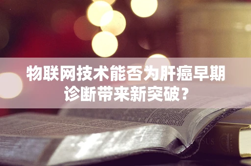 物联网技术能否为肝癌早期诊断带来新突破？