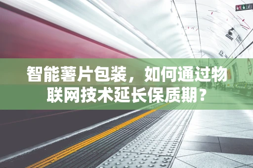 智能薯片包装，如何通过物联网技术延长保质期？