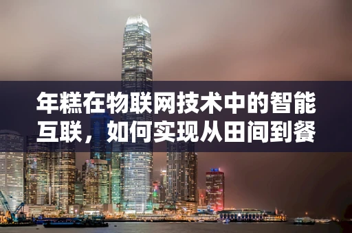 年糕在物联网技术中的智能互联，如何实现从田间到餐桌的全程追溯？