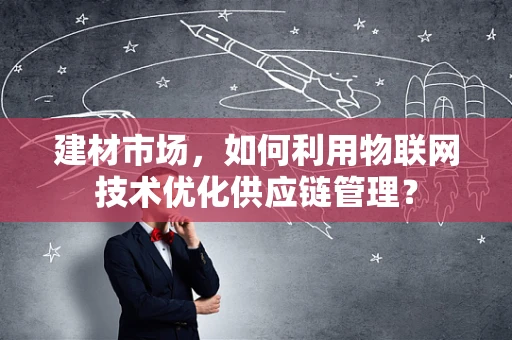 建材市场，如何利用物联网技术优化供应链管理？