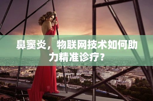 鼻窦炎，物联网技术如何助力精准诊疗？