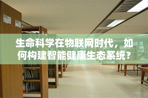 生命科学在物联网时代，如何构建智能健康生态系统？