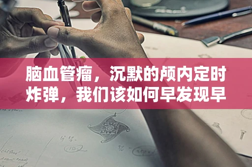 脑血管瘤，沉默的颅内定时炸弹，我们该如何早发现早治疗？