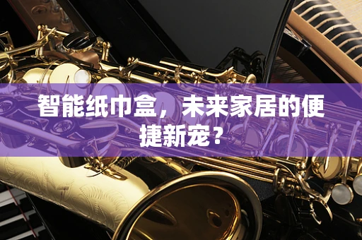 智能纸巾盒，未来家居的便捷新宠？