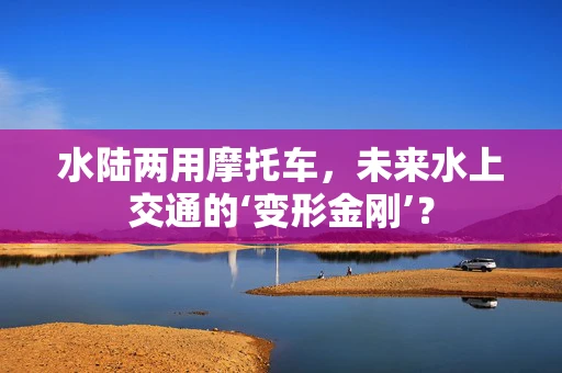 水陆两用摩托车，未来水上交通的‘变形金刚’？
