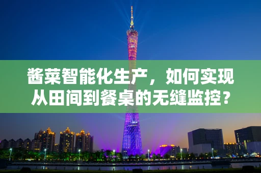 酱菜智能化生产，如何实现从田间到餐桌的无缝监控？