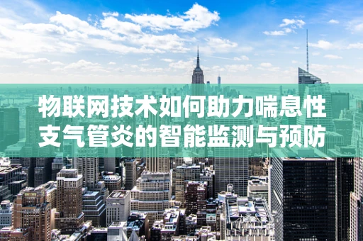 物联网技术如何助力喘息性支气管炎的智能监测与预防？