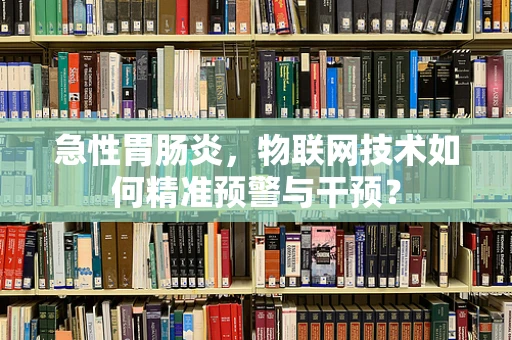 急性胃肠炎，物联网技术如何精准预警与干预？