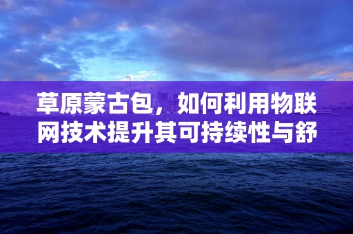 草原蒙古包，如何利用物联网技术提升其可持续性与舒适度？