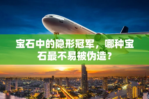 宝石中的隐形冠军，哪种宝石最不易被伪造？